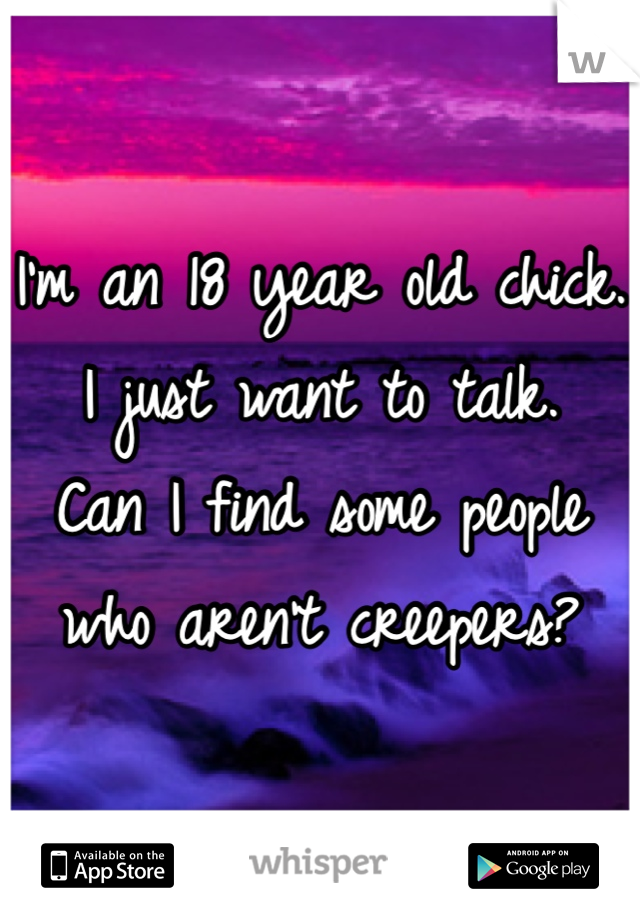 I'm an 18 year old chick.
I just want to talk. 
Can I find some people who aren't creepers?