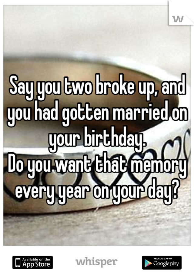 Say you two broke up, and you had gotten married on your birthday. 
Do you want that memory every year on your day?