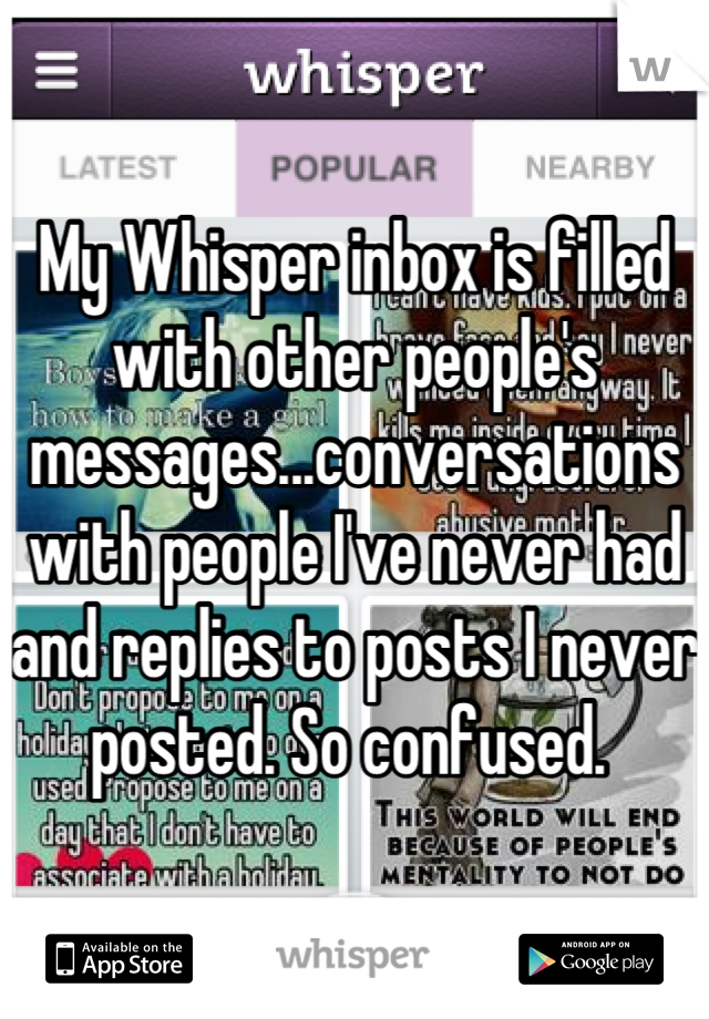 My Whisper inbox is filled with other people's messages...conversations with people I've never had and replies to posts I never posted. So confused. 