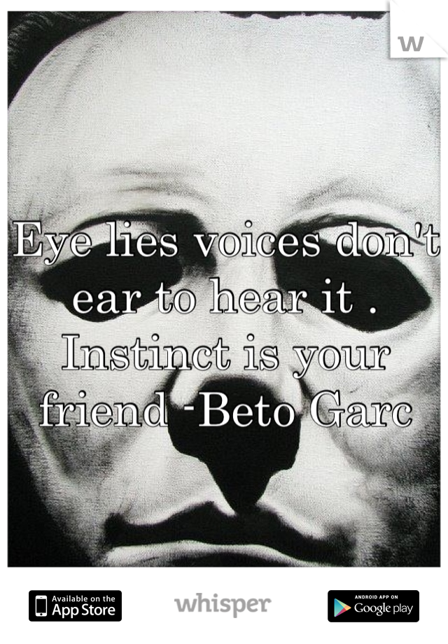 Eye lies voices don't ear to hear it . Instinct is your friend -Beto Garc
