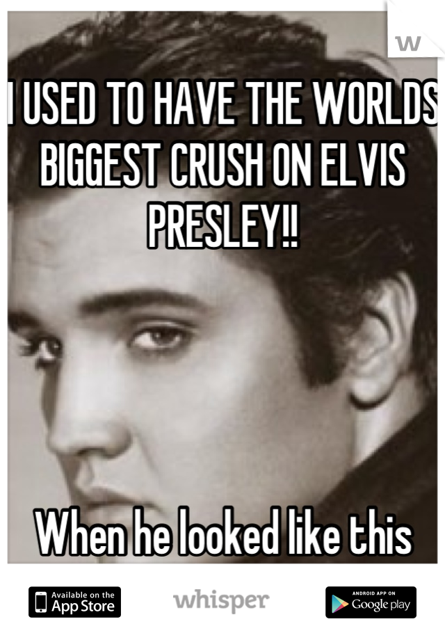 I USED TO HAVE THE WORLDS BIGGEST CRUSH ON ELVIS PRESLEY!!




When he looked like this and my god his voice ..