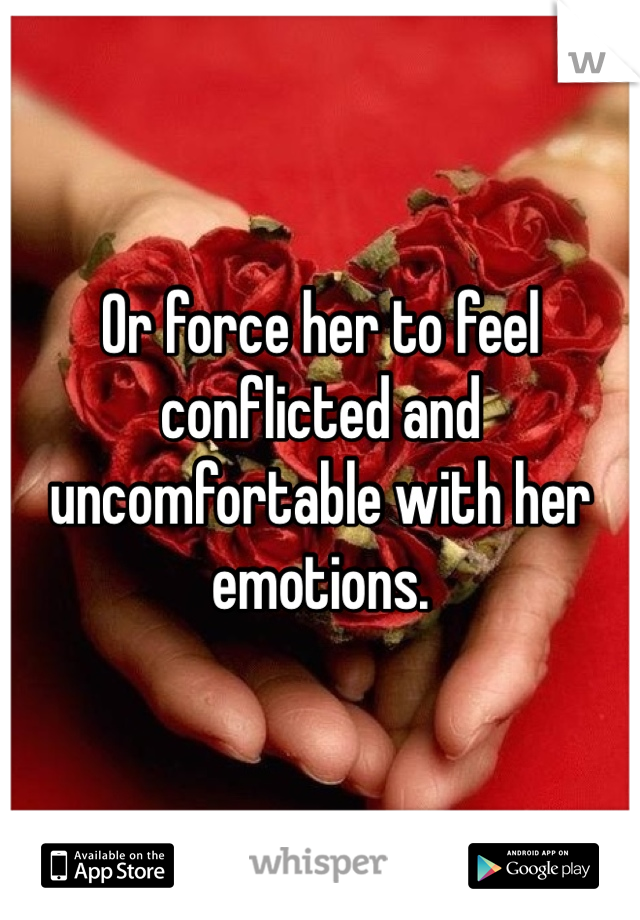 Or force her to feel conflicted and uncomfortable with her emotions.