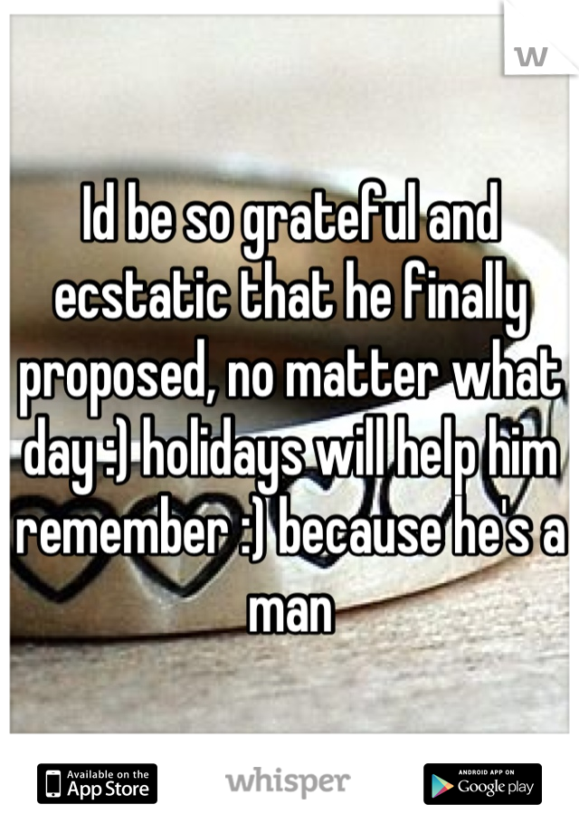 Id be so grateful and ecstatic that he finally proposed, no matter what day :) holidays will help him remember :) because he's a man