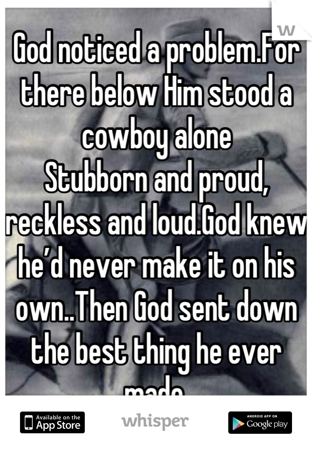 God noticed a problem.For there below Him stood a cowboy alone
Stubborn and proud, reckless and loud.God knew he’d never make it on his own..Then God sent down the best thing he ever made.