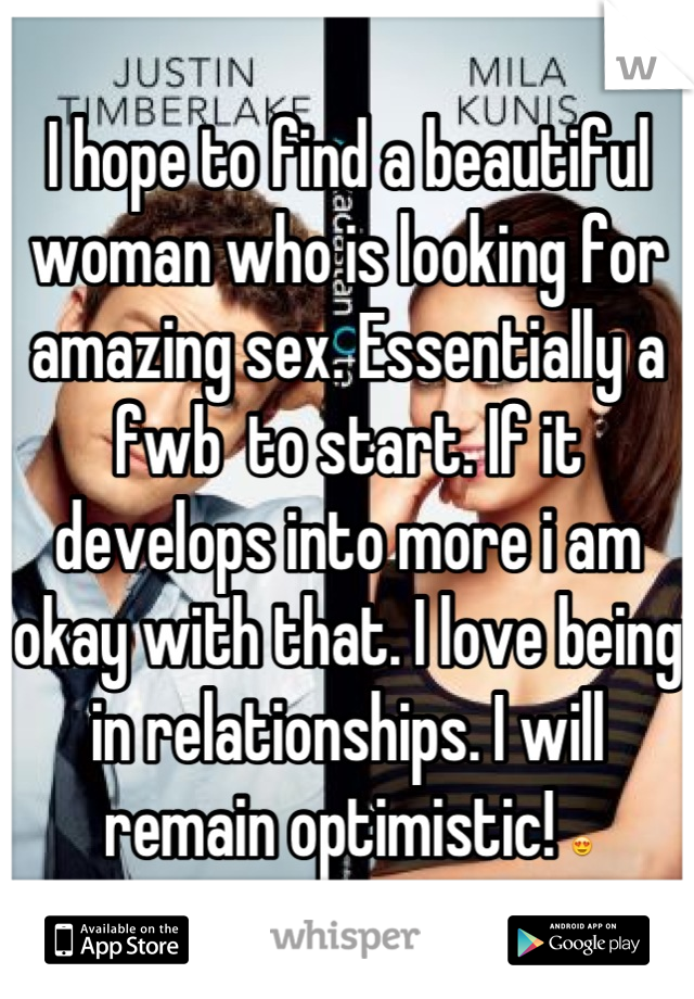 I hope to find a beautiful woman who is looking for amazing sex. Essentially a fwb  to start. If it develops into more i am okay with that. I love being in relationships. I will remain optimistic! 😍