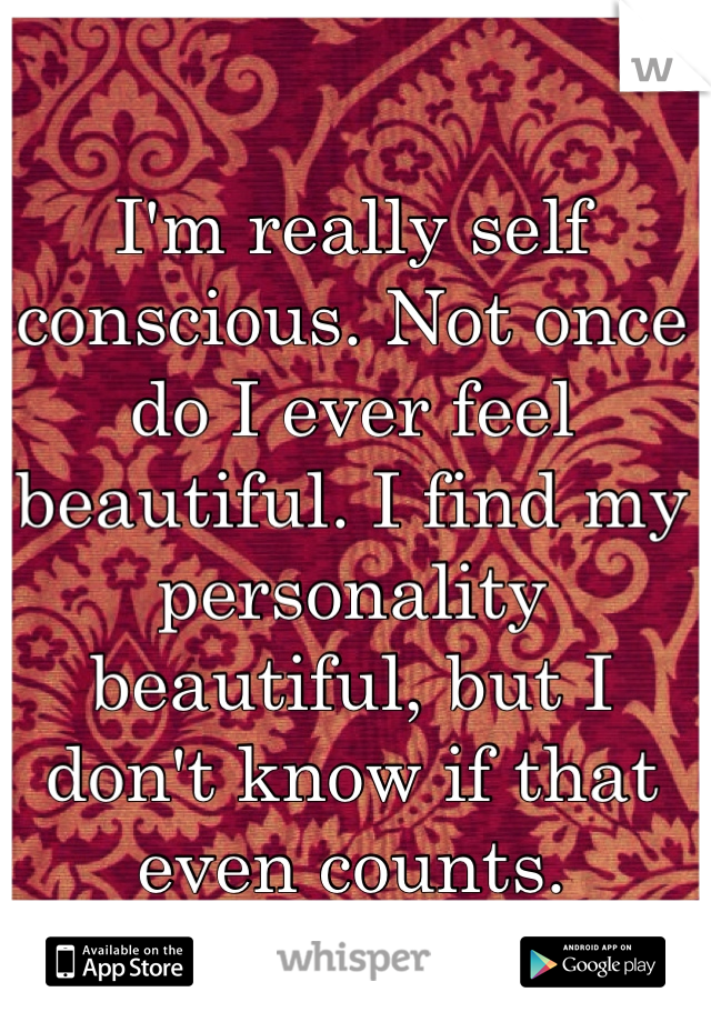 I'm really self conscious. Not once do I ever feel beautiful. I find my personality beautiful, but I don't know if that even counts. 