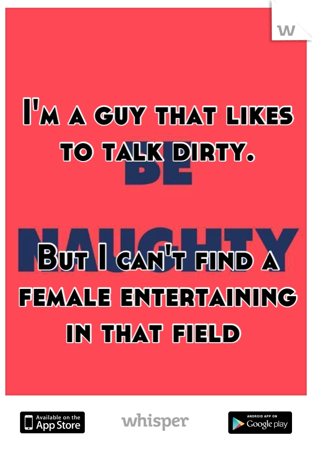 I'm a guy that likes to talk dirty.


But I can't find a female entertaining in that field 