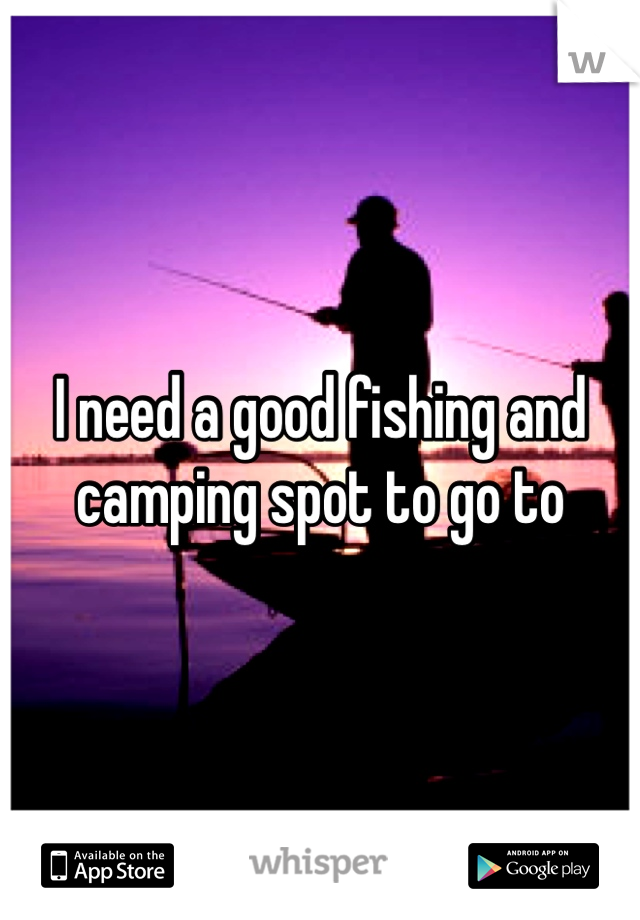 I need a good fishing and camping spot to go to