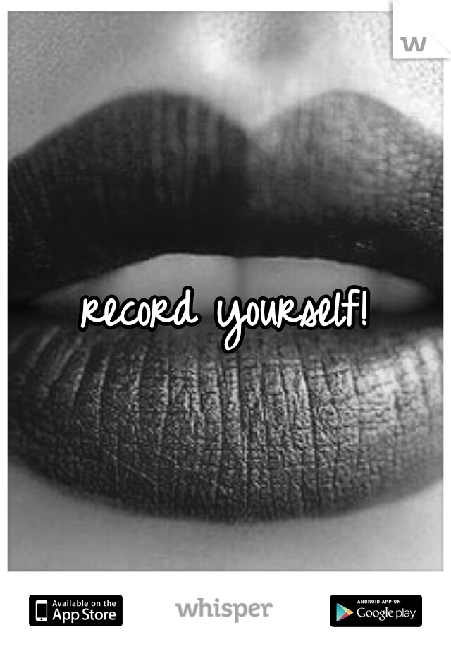 record yourself!