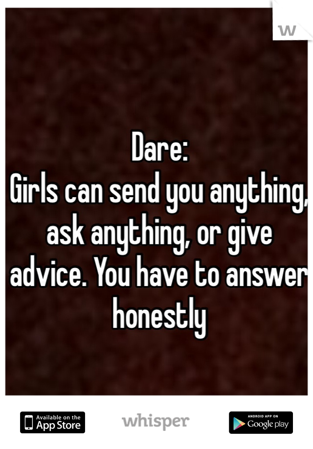 Dare: 
Girls can send you anything, ask anything, or give advice. You have to answer honestly