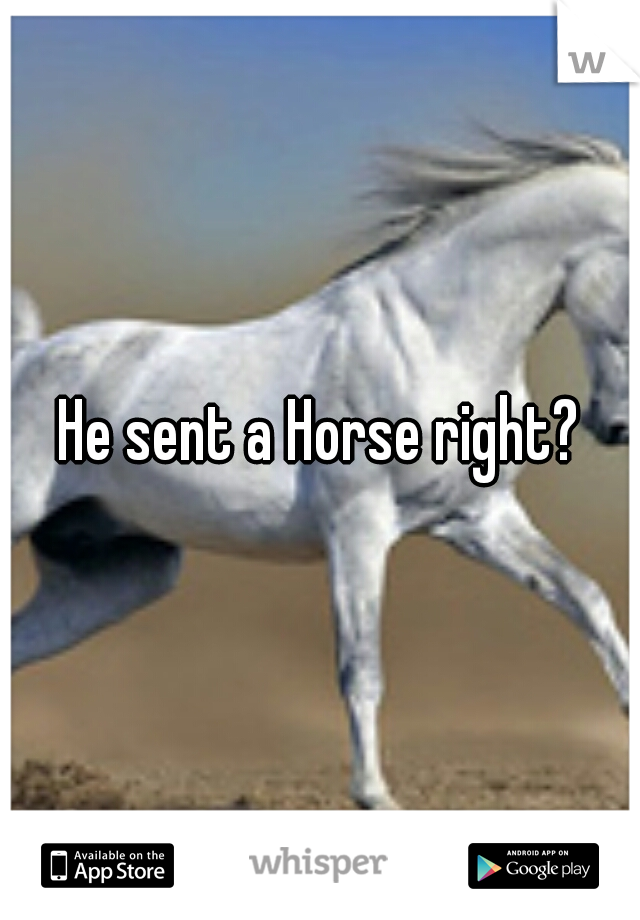 He sent a Horse right?
