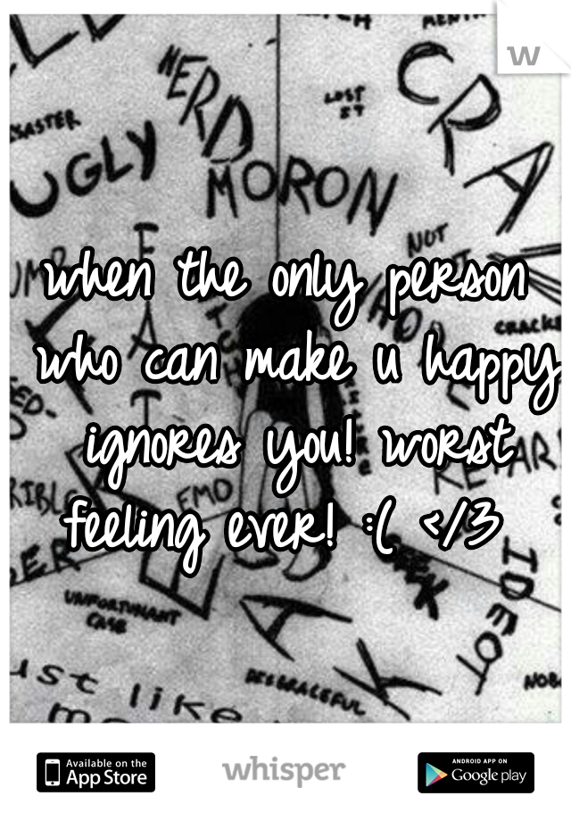 when the only person who can make u happy ignores you! worst feeling ever! :( </3 