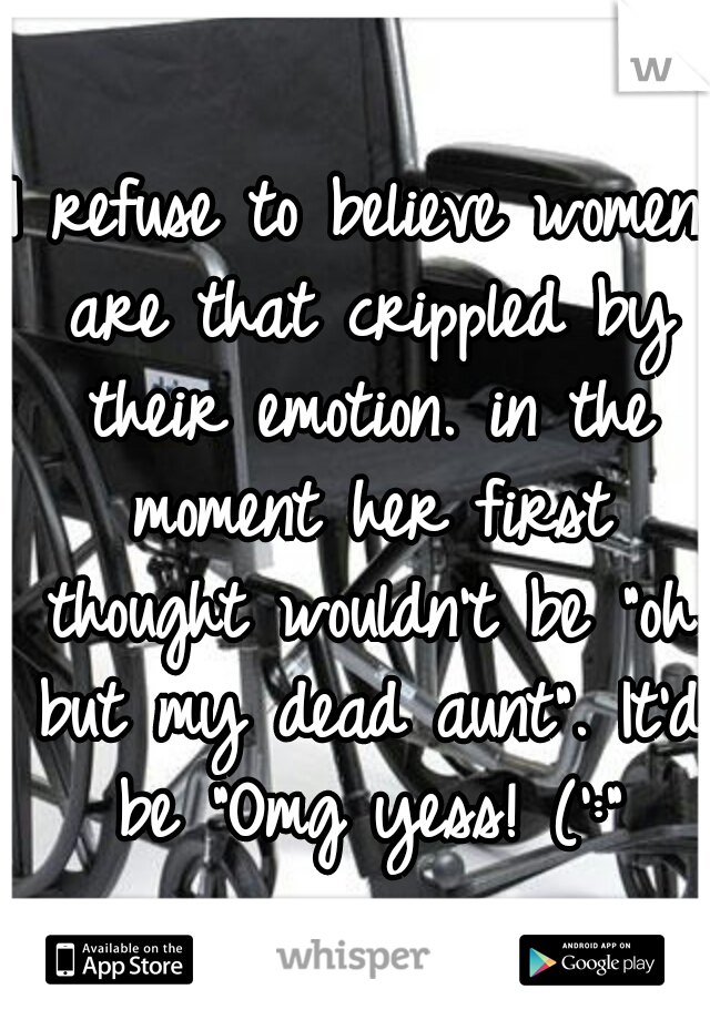 I refuse to believe women are that crippled by their emotion. in the moment her first thought wouldn't be "oh but my dead aunt". It'd be "Omg yess! (':"