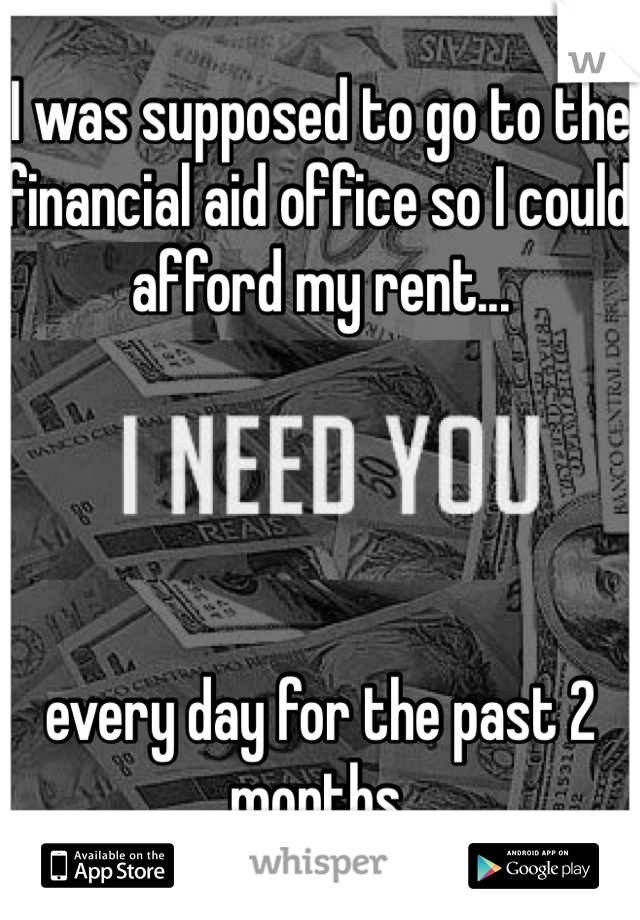 I was supposed to go to the financial aid office so I could afford my rent... 




every day for the past 2 months. 