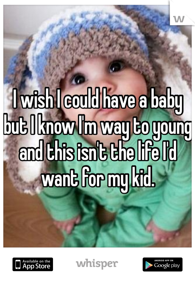 I wish I could have a baby but I know I'm way to young and this isn't the life I'd want for my kid. 