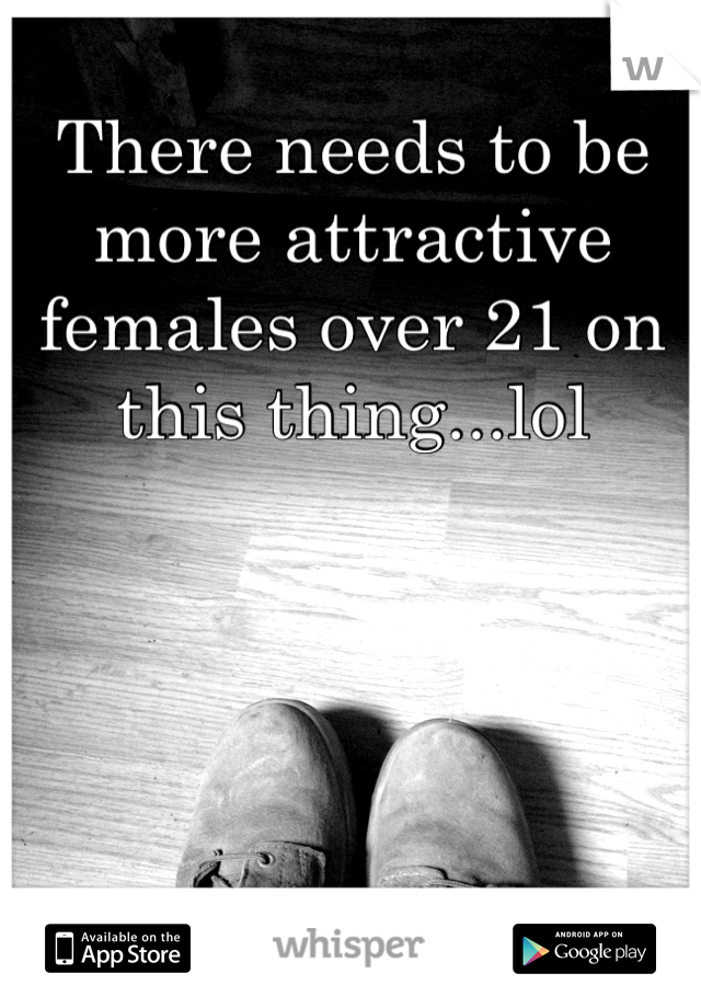 There needs to be more attractive females over 21 on this thing...lol
