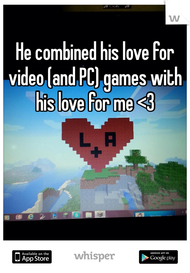 He combined his love for video (and PC) games with his love for me <3 