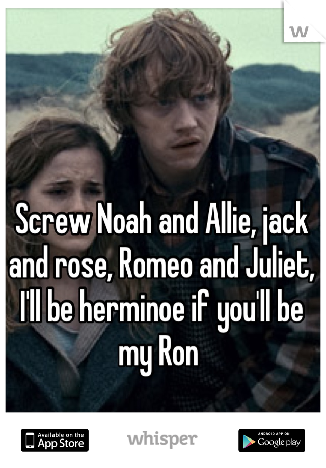 Screw Noah and Allie, jack and rose, Romeo and Juliet, I'll be herminoe if you'll be my Ron 