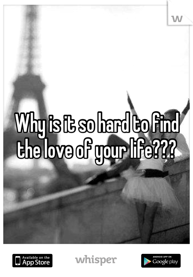 Why is it so hard to find the love of your life???
