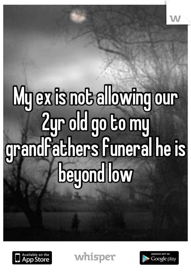My ex is not allowing our 2yr old go to my grandfathers funeral he is beyond low