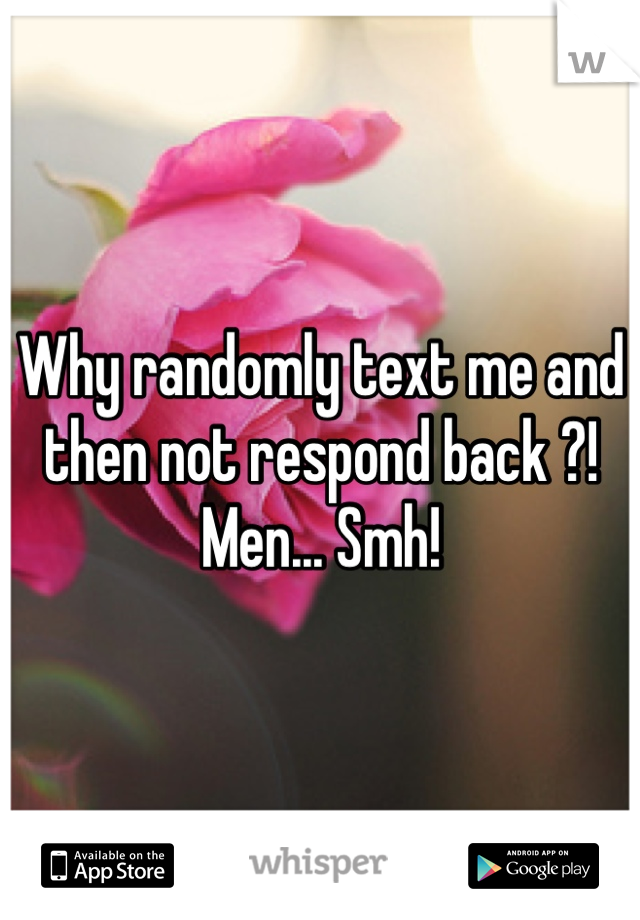 Why randomly text me and then not respond back ?! Men... Smh! 