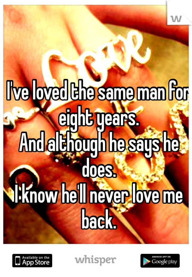 I've loved the same man for eight years. 
And although he says he does. 
I know he'll never love me back.