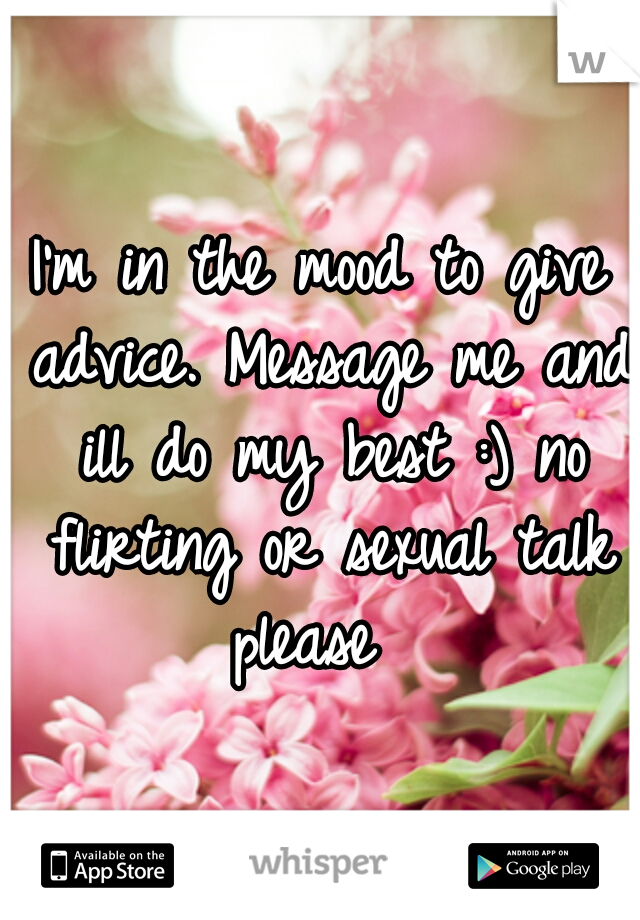 I'm in the mood to give advice. Message me and ill do my best :) no flirting or sexual talk please  