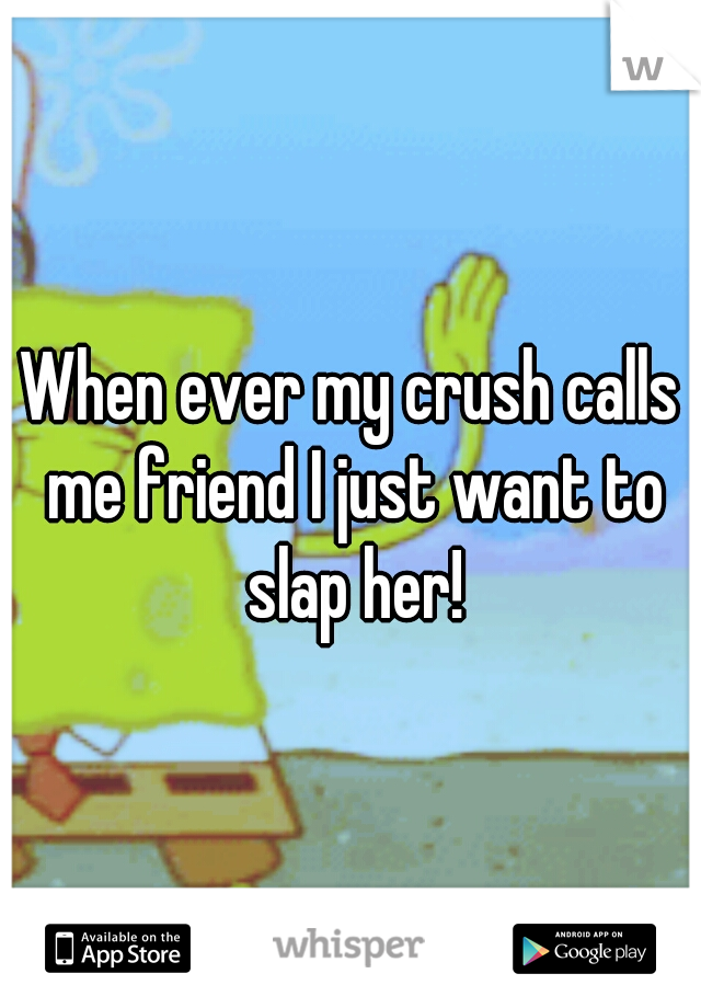 When ever my crush calls me friend I just want to slap her!