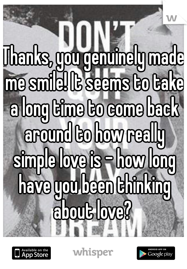 Thanks, you genuinely made me smile! It seems to take a long time to come back around to how really simple love is - how long have you been thinking about love? 