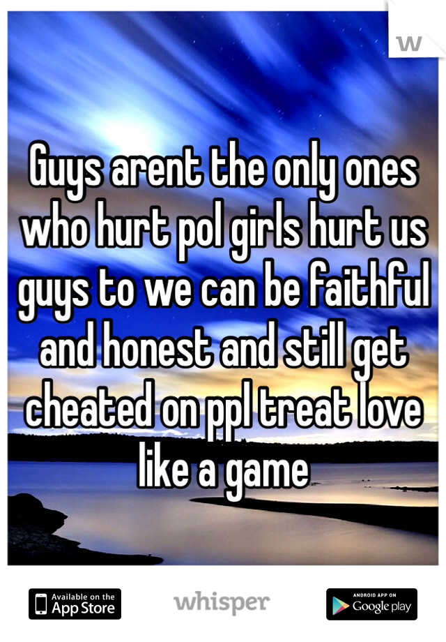 Guys arent the only ones who hurt pol girls hurt us guys to we can be faithful and honest and still get cheated on ppl treat love like a game