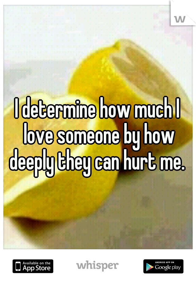 I determine how much I love someone by how deeply they can hurt me. 