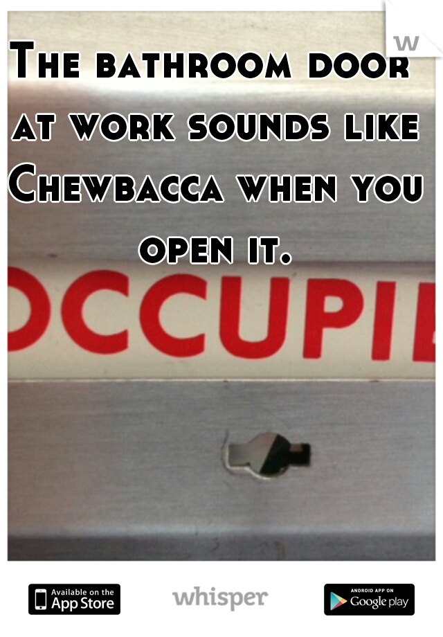 The bathroom door at work sounds like Chewbacca when you open it.