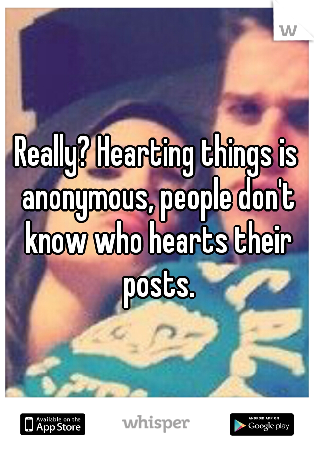 Really? Hearting things is anonymous, people don't know who hearts their posts.