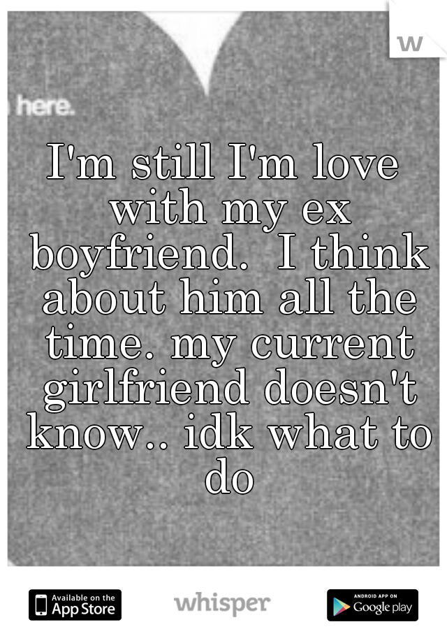 I'm still I'm love with my ex boyfriend.  I think about him all the time. my current girlfriend doesn't know.. idk what to do