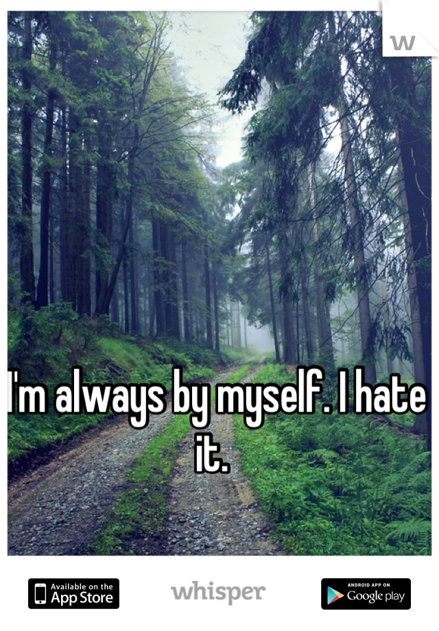 I'm always by myself. I hate it. 