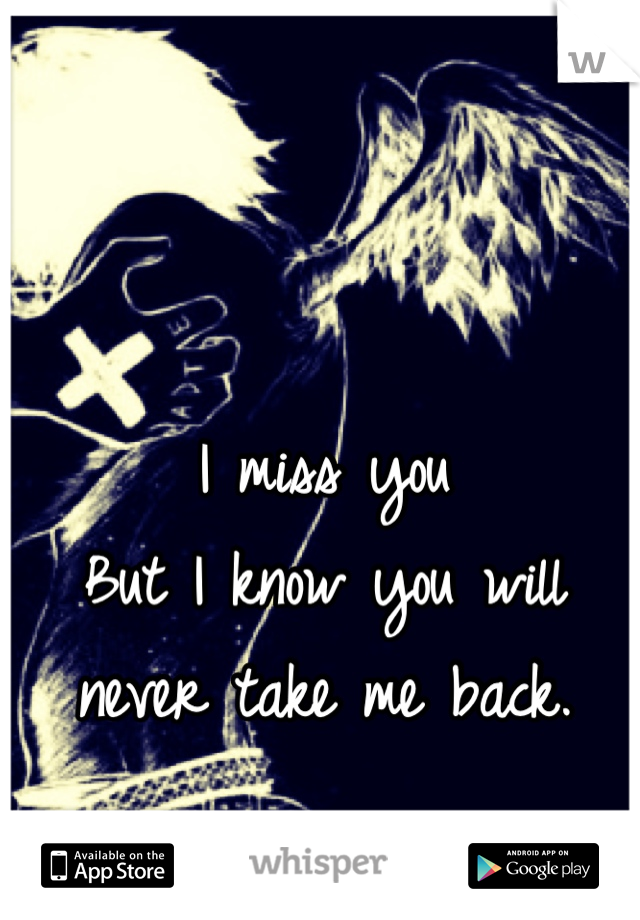 I miss you
But I know you will never take me back.