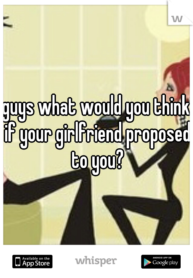 guys what would you think if your girlfriend proposed to you?