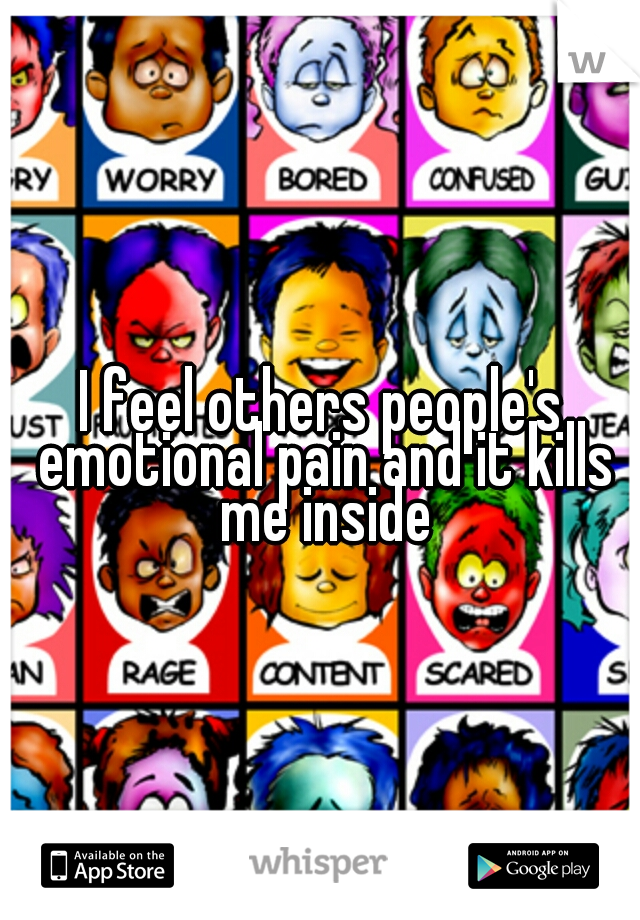 I feel others people's emotional pain and it kills me inside