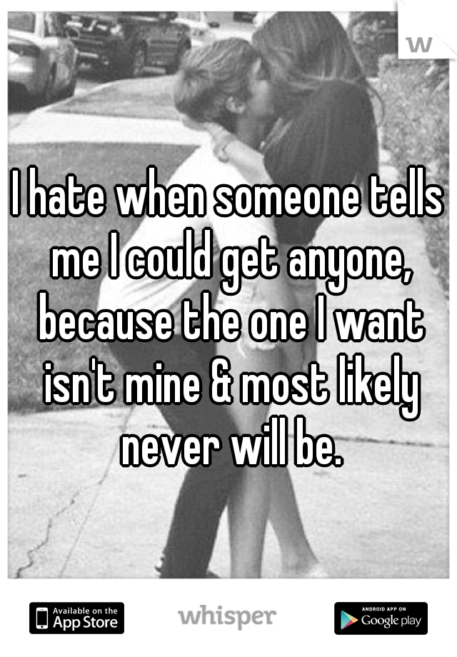 I hate when someone tells me I could get anyone, because the one I want isn't mine & most likely never will be.