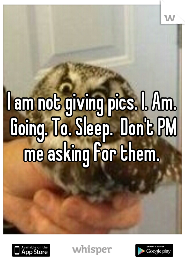 I am not giving pics. I. Am. Going. To. Sleep.  Don't PM me asking for them. 
