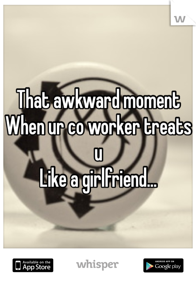 That awkward moment
When ur co worker treats u
Like a girlfriend...