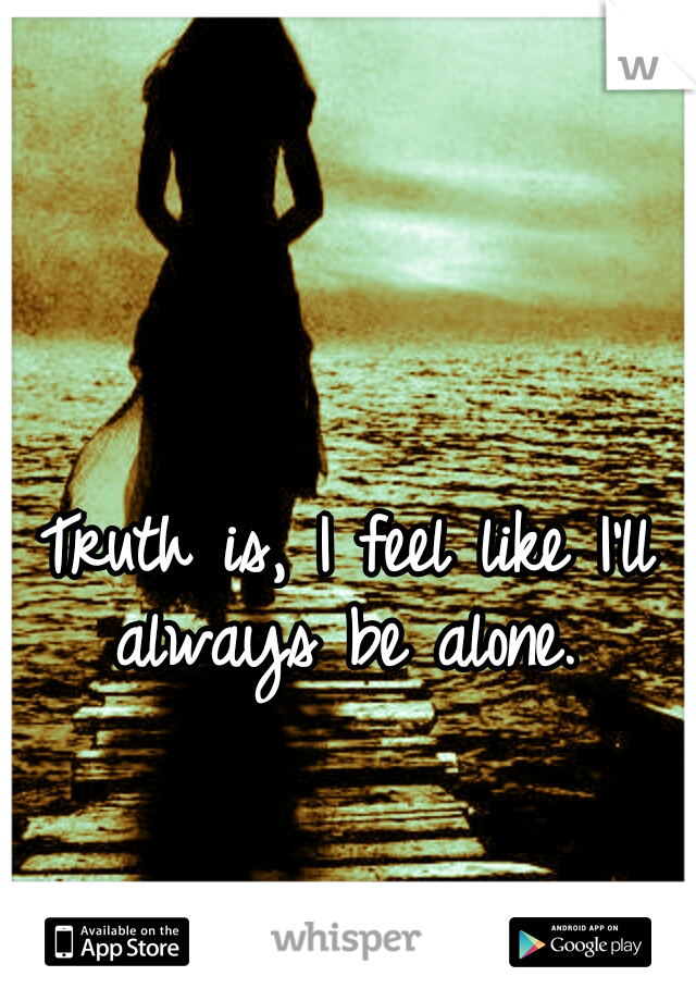 Truth is, I feel like I'll always be alone. 