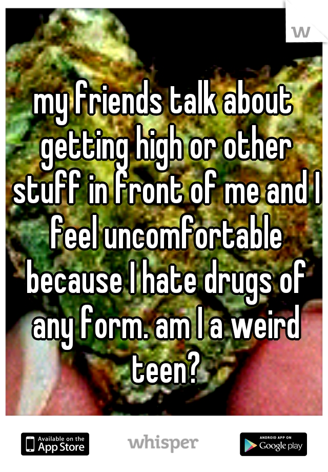 my friends talk about getting high or other stuff in front of me and I feel uncomfortable because I hate drugs of any form. am I a weird teen?