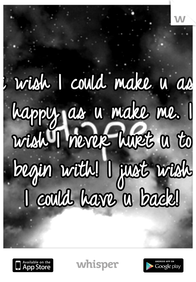 i wish I could make u as happy as u make me.
I wish I never hurt u to begin with! I just wish I could have u back!