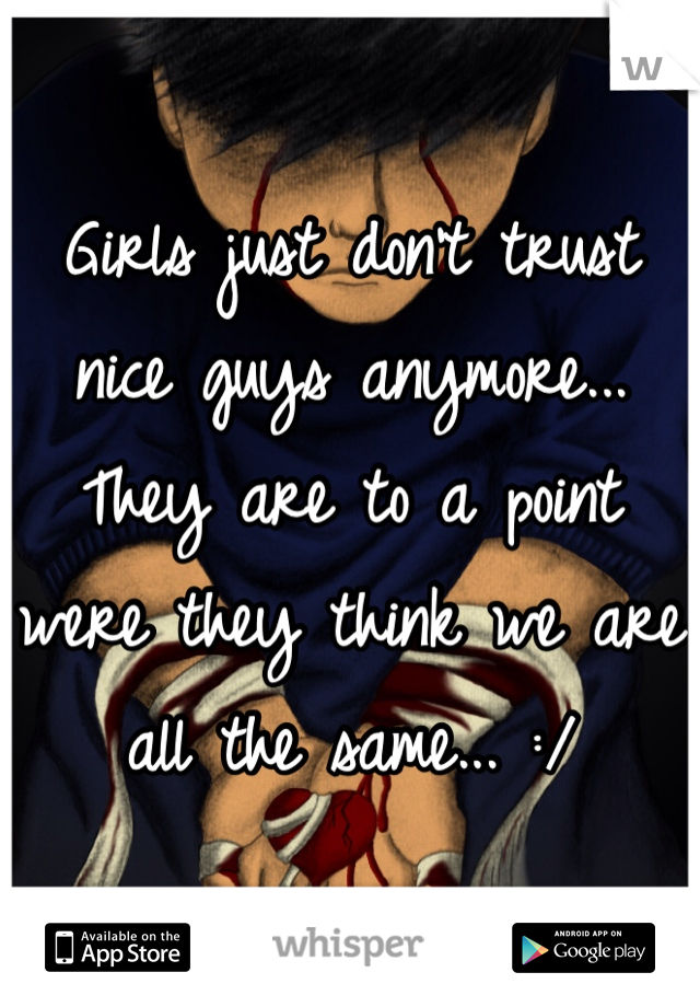Girls just don't trust nice guys anymore... They are to a point were they think we are all the same... :/