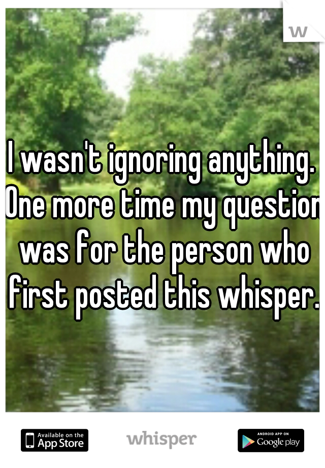 I wasn't ignoring anything. One more time my question was for the person who first posted this whisper.