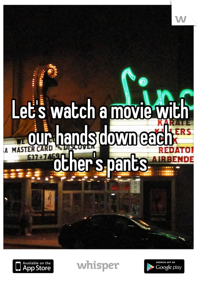 Let's watch a movie with our hands down each other's pants
