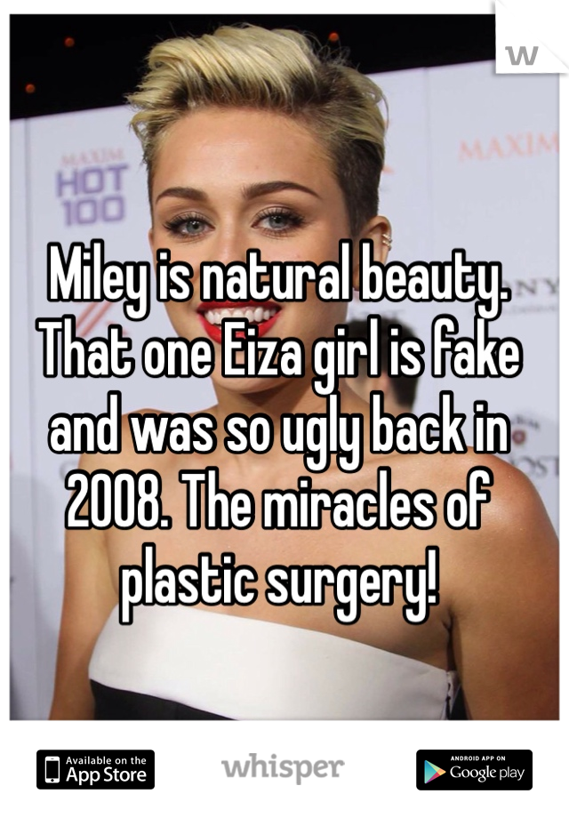 Miley is natural beauty. That one Eiza girl is fake and was so ugly back in 2008. The miracles of plastic surgery! 