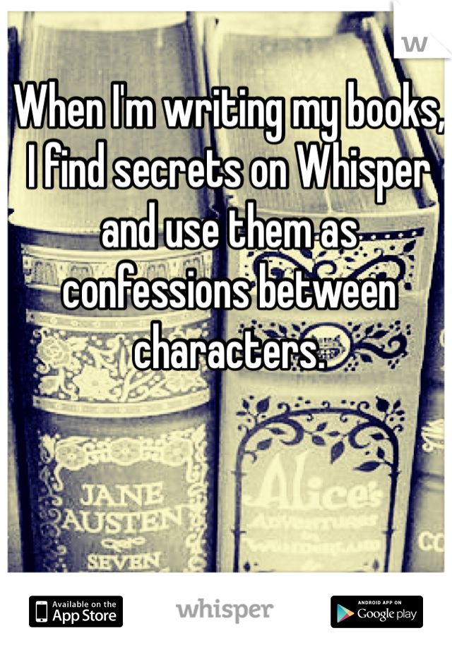 When I'm writing my books, I find secrets on Whisper and use them as confessions between characters. 