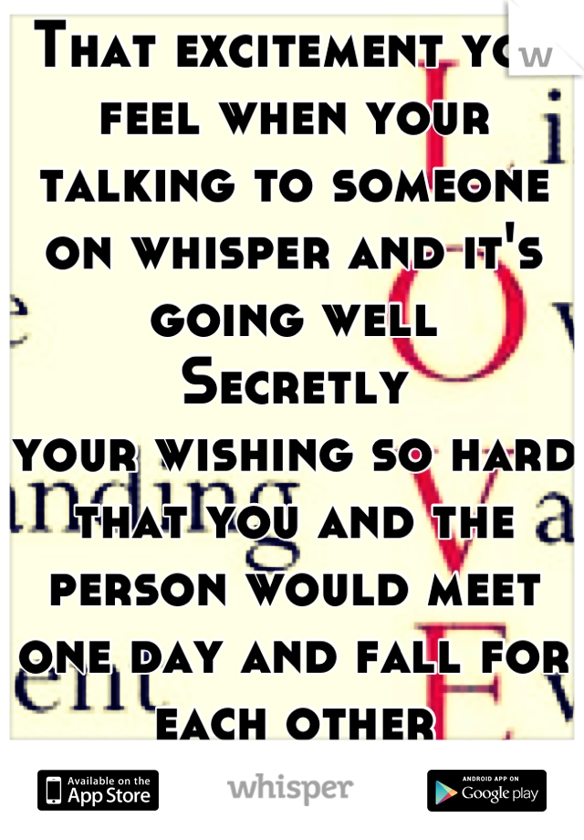 That excitement you feel when your talking to someone on whisper and it's going well
Secretly
your wishing so hard that you and the person would meet one day and fall for each other 
Am I the only one?
